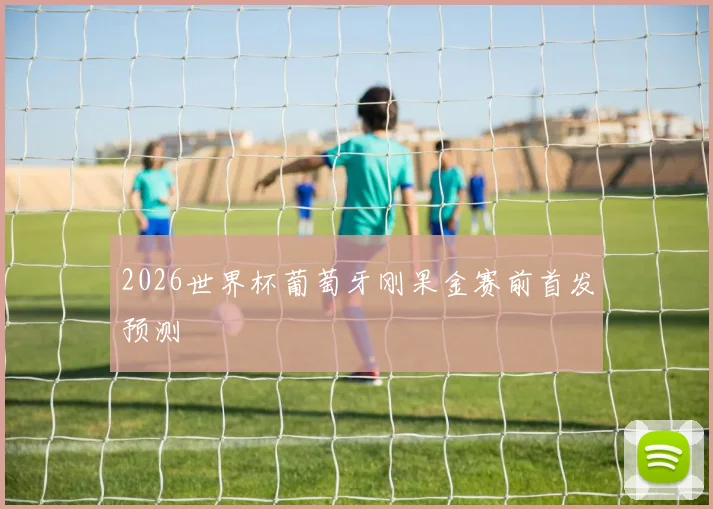 2026世界杯葡萄牙刚果金赛前首发预测
