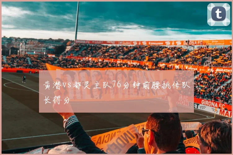黄潜vs都灵主队76分钟前腰挑传队长得分