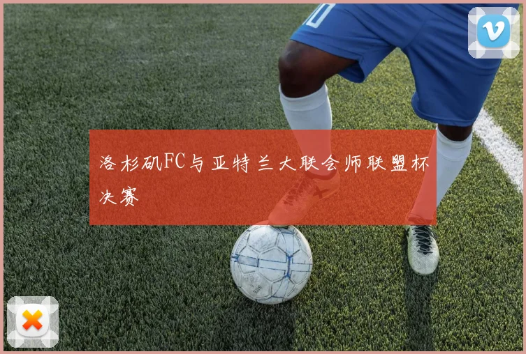 洛杉矶FC与亚特兰大联会师联盟杯决赛