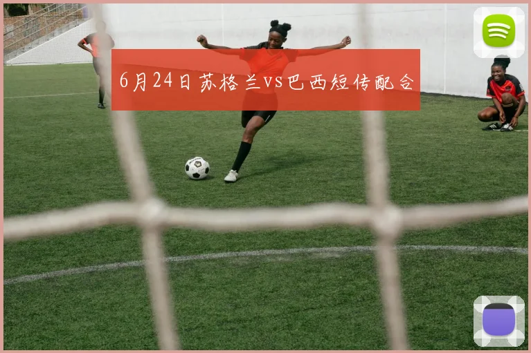 6月24日苏格兰vs巴西短传配合