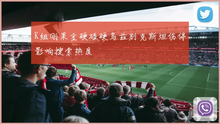 K组刚果金硬碰硬乌兹别克斯坦伤停影响搜索热度