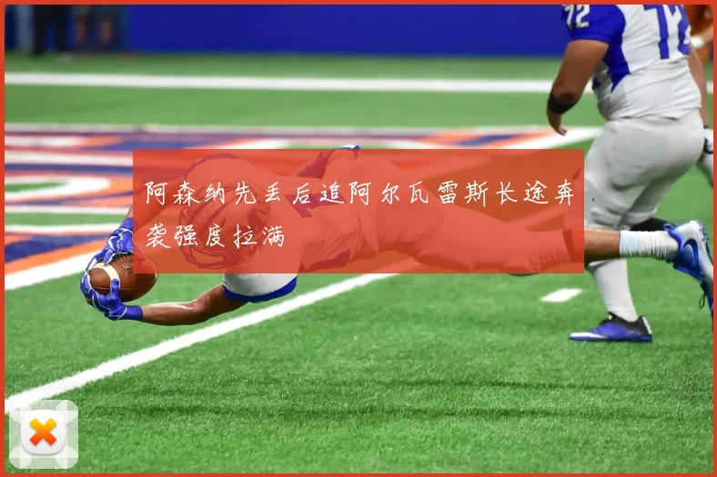 阿森纳先丢后追阿尔瓦雷斯长途奔袭强度拉满