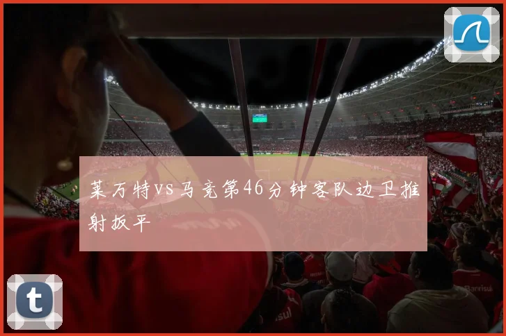 莱万特vs马竞第46分钟客队边卫推射扳平