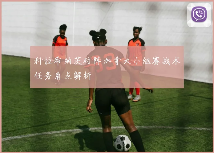 科拉希纳茨对阵加拿大小组赛战术任务看点解析