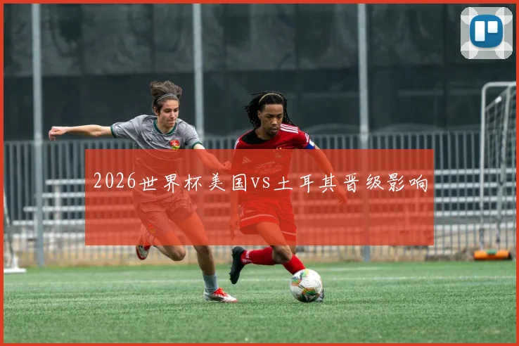 2026世界杯美国vs土耳其晋级影响