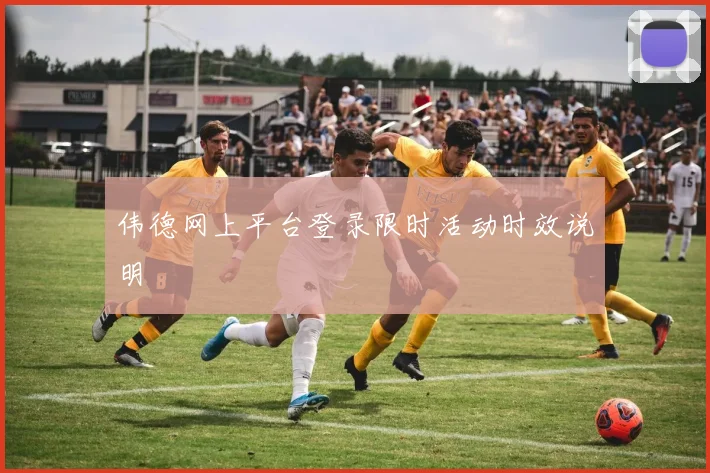 伟德网上平台登录限时活动时效说明