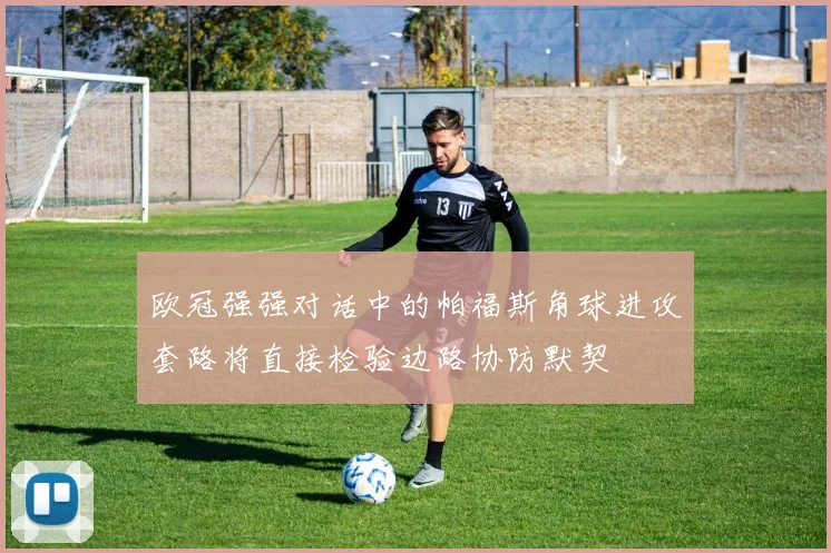 欧冠强强对话中的帕福斯角球进攻套路将直接检验边路协防默契