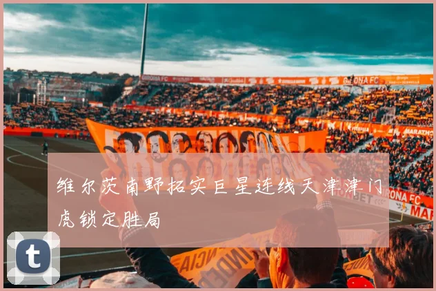 维尔茨南野拓实巨星连线天津津门虎锁定胜局