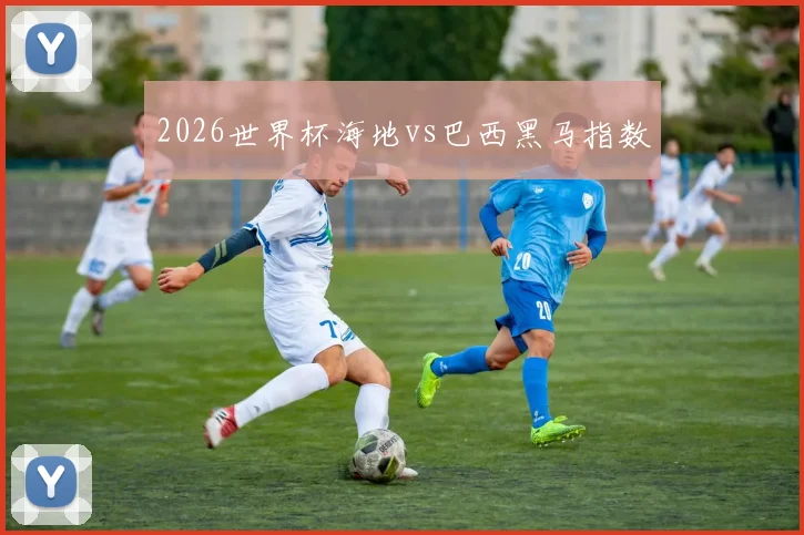 2026世界杯海地vs巴西黑马指数