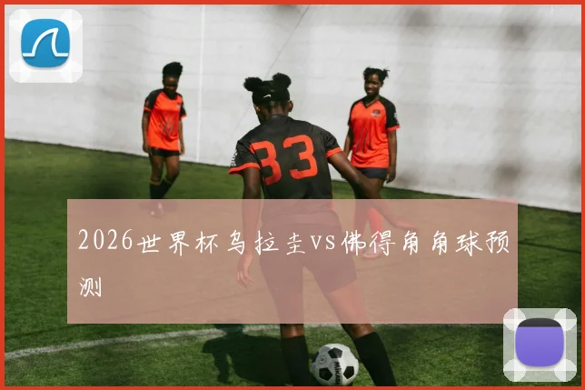 2026世界杯乌拉圭vs佛得角角球预测
