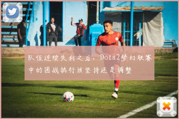 队伍连续失利之后，Dota2梦幻联赛中的团战执行该坚持还是调整