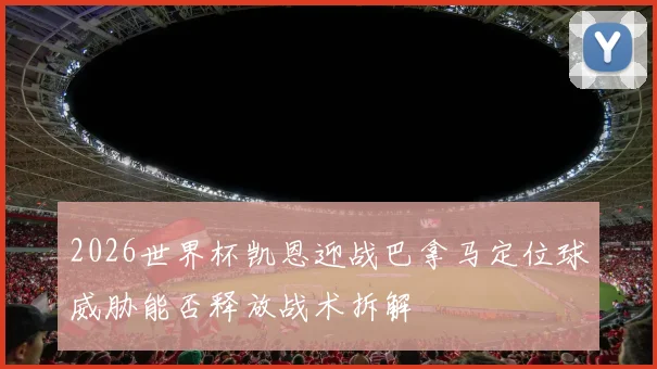 2026世界杯凯恩迎战巴拿马定位球威胁能否释放战术拆解