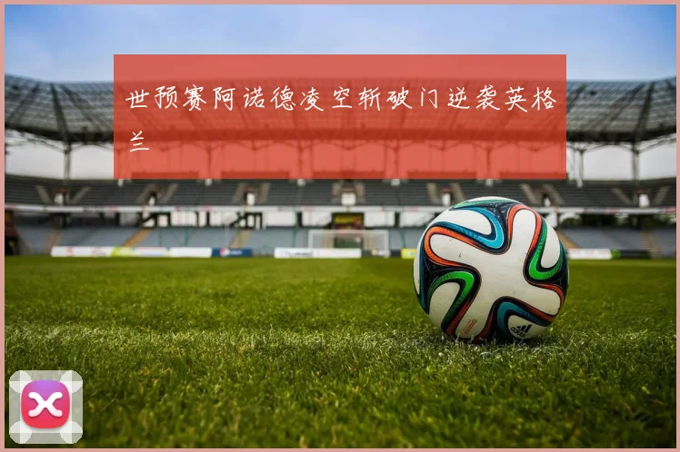 世预赛阿诺德凌空斩破门逆袭英格兰