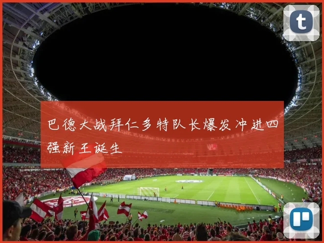 巴德大战拜仁多特队长爆发冲进四强新王诞生