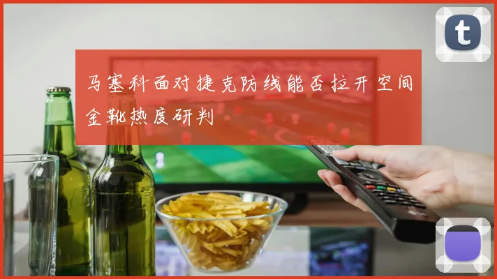 马塞科面对捷克防线能否拉开空间金靴热度研判