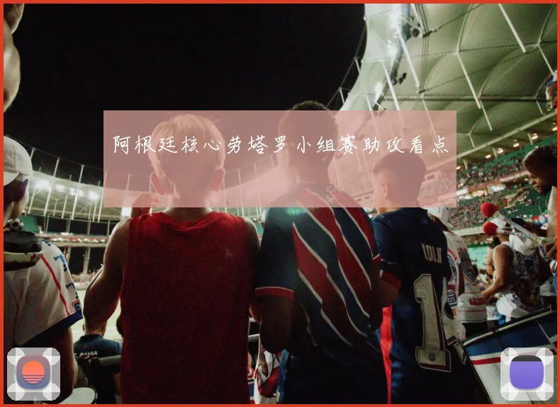 阿根廷核心劳塔罗小组赛助攻看点