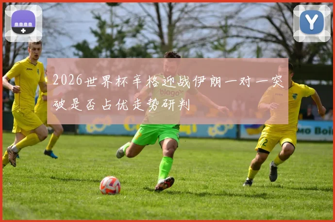 2026世界杯辛格迎战伊朗一对一突破是否占优走势研判