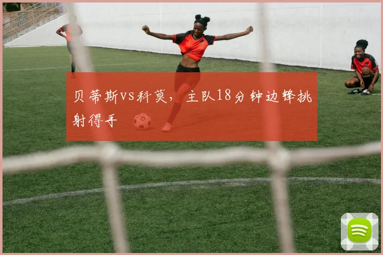 贝蒂斯vs科莫，主队18分钟边锋挑射得手