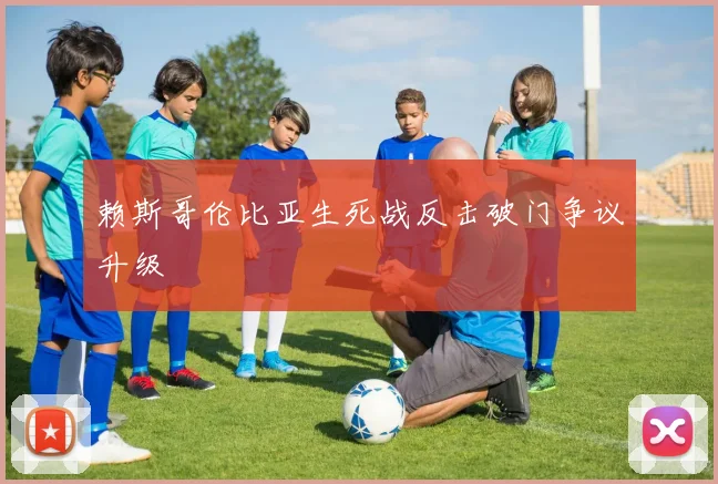 赖斯哥伦比亚生死战反击破门争议升级
