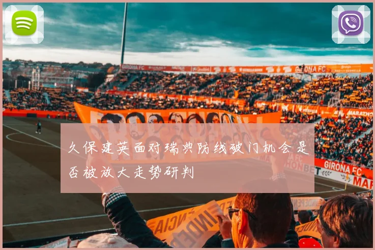 久保建英面对瑞典防线破门机会是否被放大走势研判