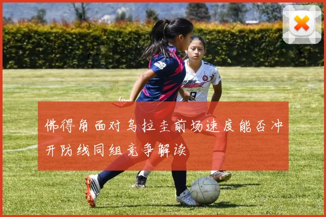 佛得角面对乌拉圭前场速度能否冲开防线同组竞争解读