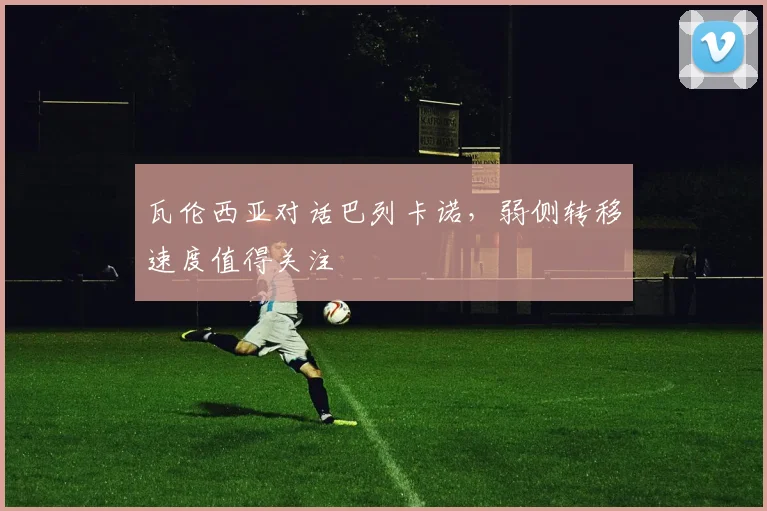 瓦伦西亚对话巴列卡诺，弱侧转移速度值得关注