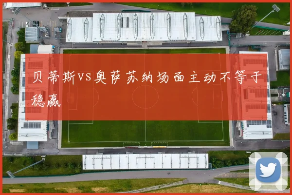 贝蒂斯vs奥萨苏纳场面主动不等于稳赢