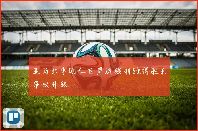 亚马尔李刚仁巨星连线利雅得胜利争议升级