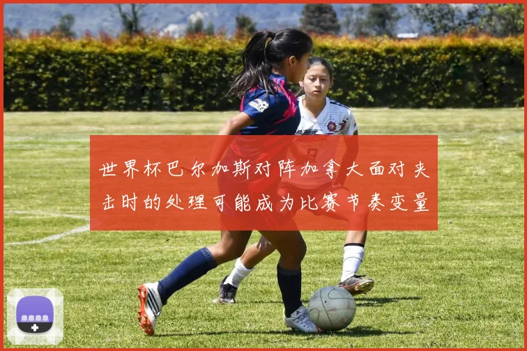 世界杯巴尔加斯对阵加拿大面对夹击时的处理可能成为比赛节奏变量