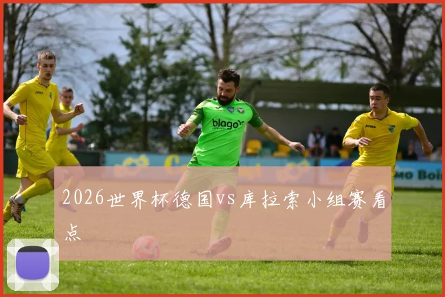 2026世界杯德国vs库拉索小组赛看点