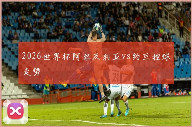 2026世界杯阿尔及利亚vs约旦控球走势