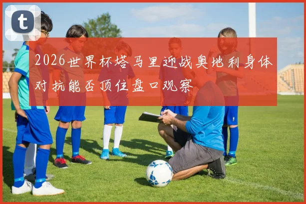 2026世界杯塔马里迎战奥地利身体对抗能否顶住盘口观察