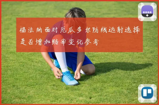 福法纳面对厄瓜多尔防线远射选择是否增加赔率变化参考