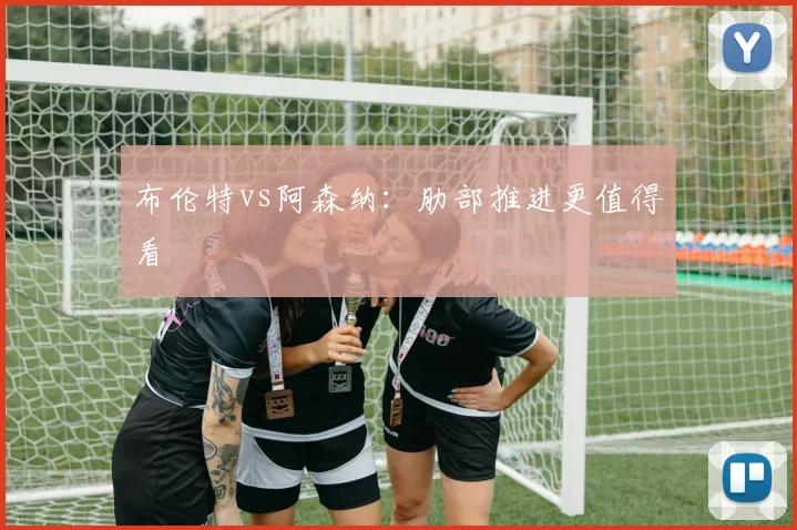 布伦特vs阿森纳：肋部推进更值得看