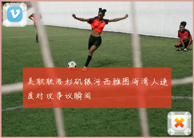 美职联洛杉矶银河西雅图海湾人速度对攻争议瞬间