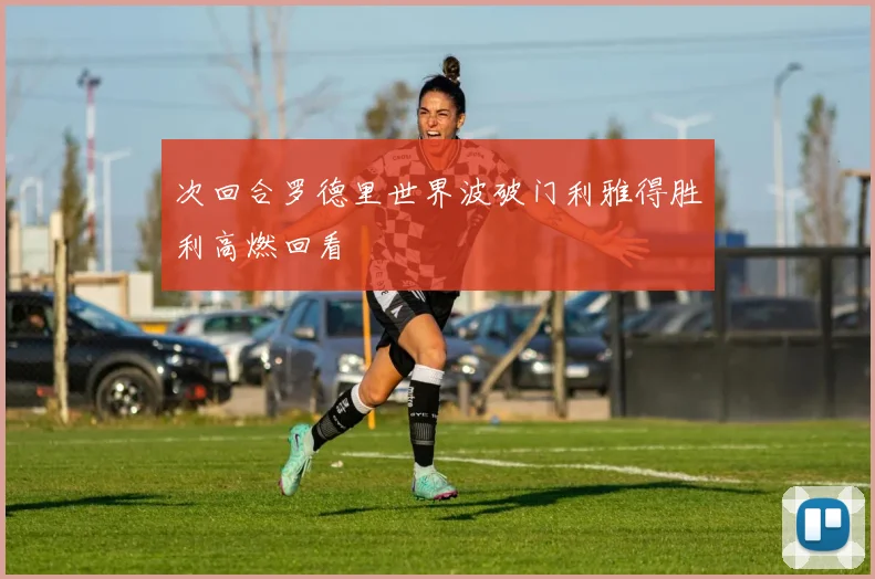 次回合罗德里世界波破门利雅得胜利高燃回看