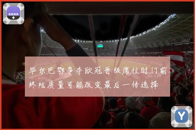 毕尔巴鄂争夺欧冠晋级席位时门前终结质量可能改变最后一传选择