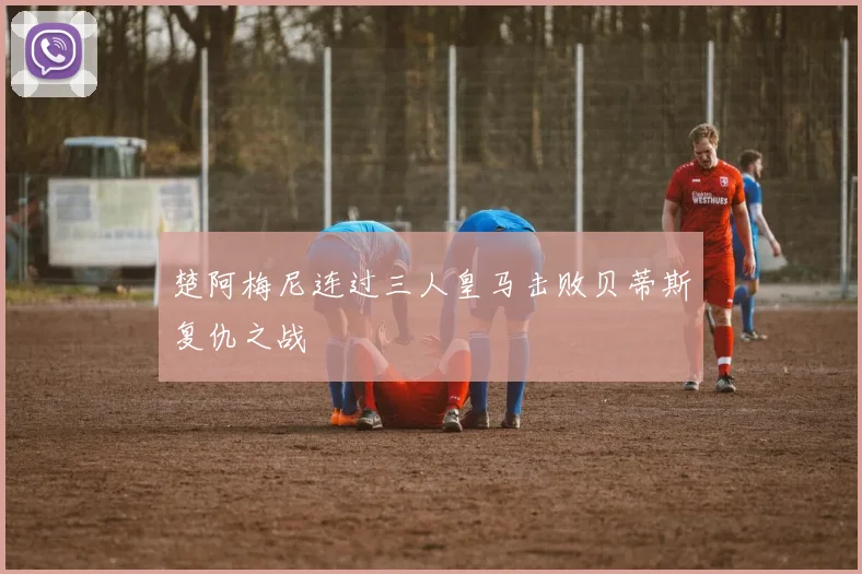 楚阿梅尼连过三人皇马击败贝蒂斯复仇之战
